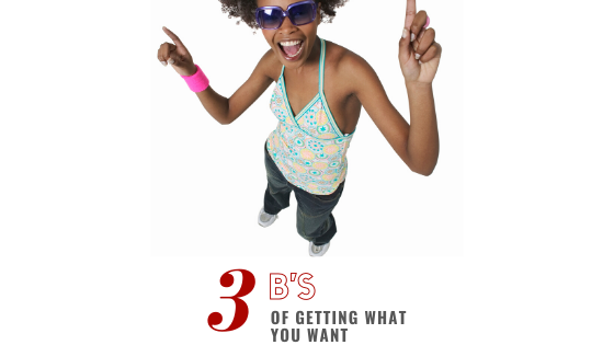 The 3 B’s of Getting What You Want